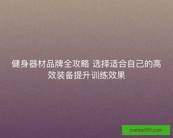 健身器材品牌全攻略 选择适合自己的高效装备提升训练效果