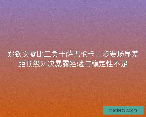 郑钦文零比二负于萨巴伦卡止步赛场显差距顶级对决暴露经验与稳定性不足