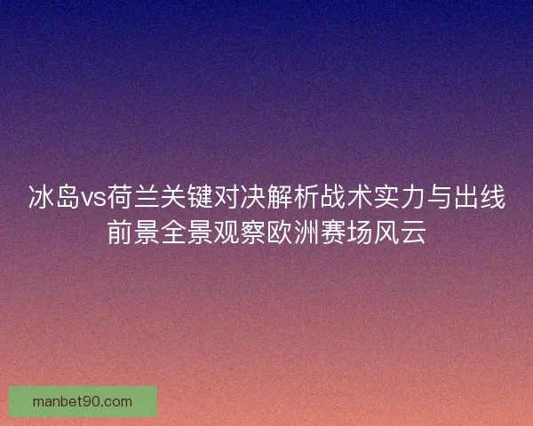 冰岛vs荷兰关键对决解析战术实力与出线前景全景观察欧洲赛场风云