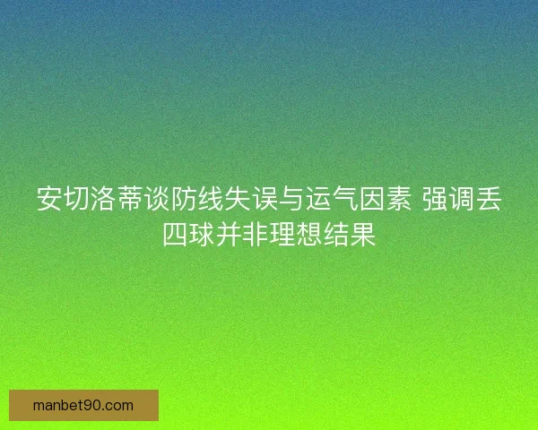 安切洛蒂谈防线失误与运气因素 强调丢四球并非理想结果