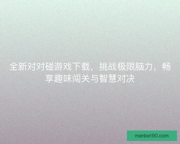全新对对碰游戏下载，挑战极限脑力，畅享趣味闯关与智慧对决