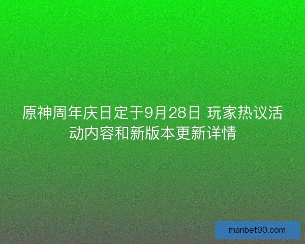 原神周年庆日定于9月28日 玩家热议活动内容和新版本更新详情