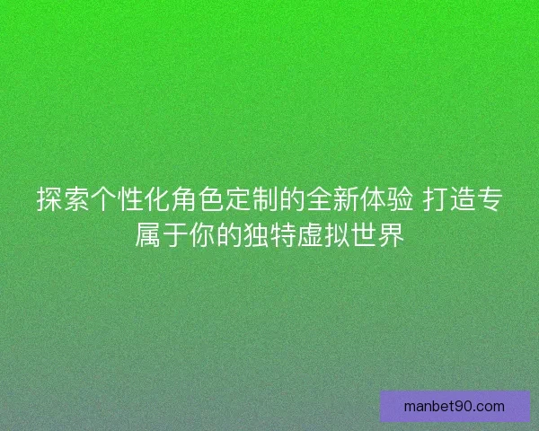 探索个性化角色定制的全新体验 打造专属于你的独特虚拟世界