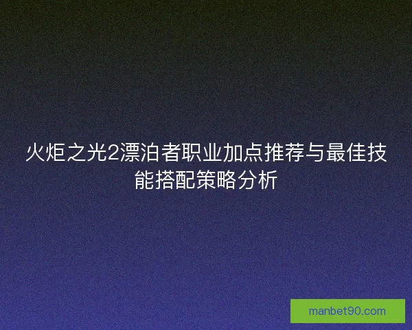 火炬之光2漂泊者职业加点推荐与最佳技能搭配策略分析