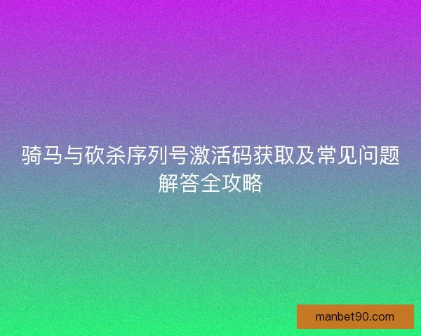 骑马与砍杀序列号激活码获取及常见问题解答全攻略