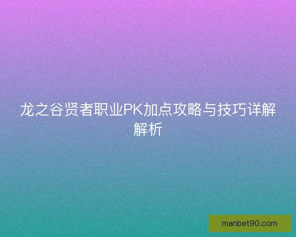 龙之谷贤者职业PK加点攻略与技巧详解解析 龙之谷贤者职业PK加点攻略与技巧详解解析