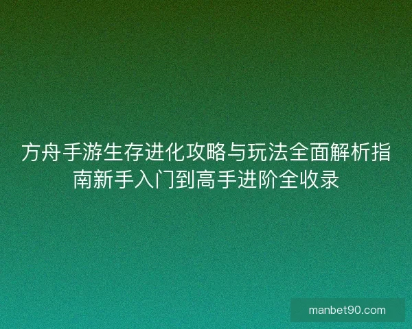 方舟手游生存进化攻略与玩法全面解析指南新手入门到高手进阶全收录 方舟手游生存进化攻略与玩法全面解析指南新手入门到高手进阶全收录
