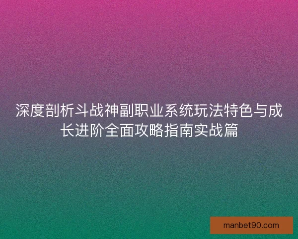 深度剖析斗战神副职业系统玩法特色与成长进阶全面攻略指南实战篇