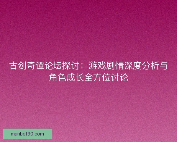 古剑奇谭论坛探讨：游戏剧情深度分析与角色成长全方位讨论