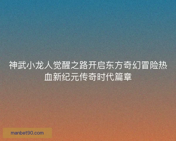 神武小龙人觉醒之路开启东方奇幻冒险热血新纪元传奇时代篇章 神武小龙人觉醒之路开启东方奇幻冒险热血新纪元传奇时代篇章