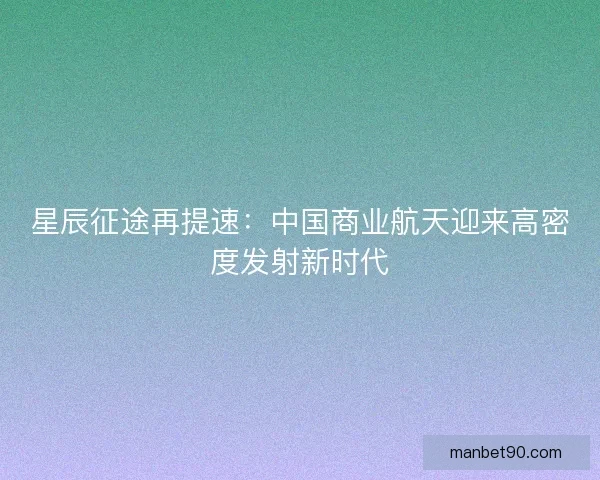 星辰征途再提速：中国商业航天迎来高密度发射新时代