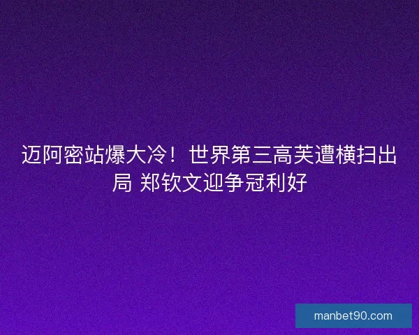 迈阿密站爆大冷!世界第三高芙遭横扫出局 郑钦文迎争冠利好 迈阿密站爆大冷!世界第三高芙遭横扫出局 郑钦文迎争冠利好