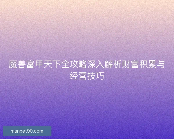魔兽富甲天下全攻略深入解析财富积累与经营技巧