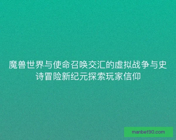 魔兽世界与使命召唤交汇的虚拟战争与史诗冒险新纪元探索玩家信仰