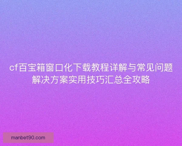 cf百宝箱窗口化下载教程详解与常见问题解决方案实用技巧汇总全攻略
