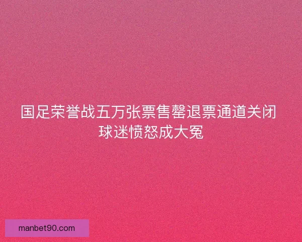 国足荣誉战五万张票售罄退票通道关闭 球迷愤怒成大冤 国足荣誉战五万张票售罄退票通道关闭 球迷愤怒成大冤