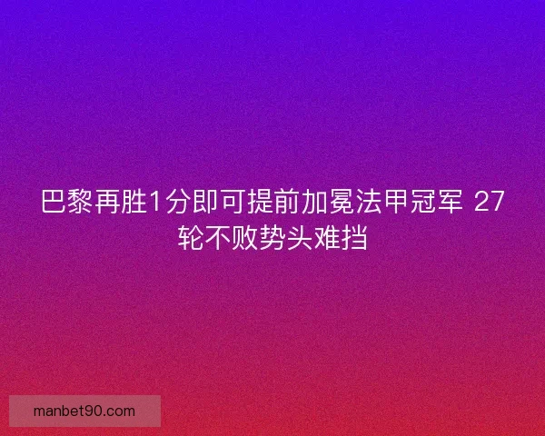 巴黎再胜1分即可提前加冕法甲冠军 27轮不败势头难挡