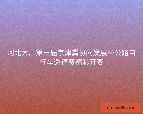 河北大厂第三届京津冀协同发展杯公路自行车邀请赛精彩开赛