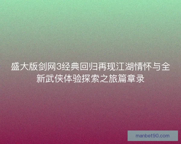 盛大版剑网3经典回归再现江湖情怀与全新武侠体验探索之旅篇章录