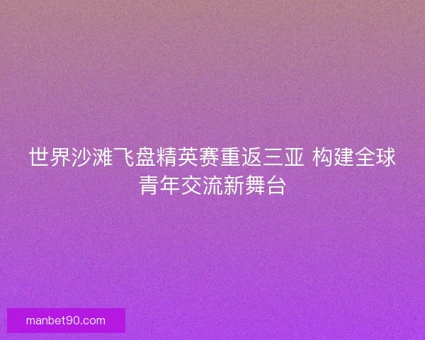 世界沙滩飞盘精英赛重返三亚 构建全球青年交流新舞台