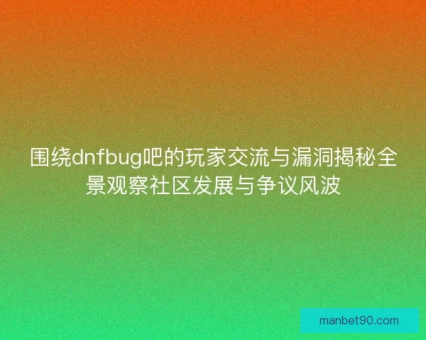 围绕dnfbug吧的玩家交流与漏洞揭秘全景观察社区发展与争议风波