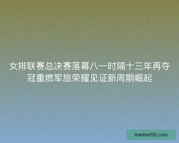 女排联赛总决赛落幕八一时隔十三年再夺冠重燃军旅荣耀见证新周期崛起 女排联赛总决赛落幕八一时隔十三年再夺冠重燃军旅荣耀见证新周期崛起