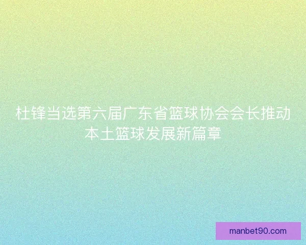 杜锋当选第六届广东省篮球协会会长推动本土篮球发展新篇章