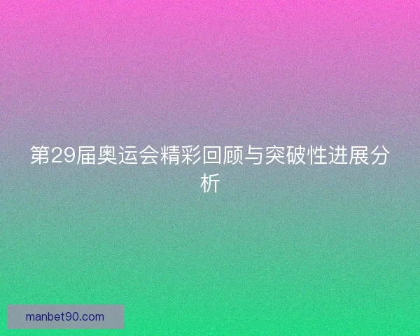 第29届奥运会精彩回顾与突破性进展分析 第29届奥运会精彩回顾与突破性进展分析