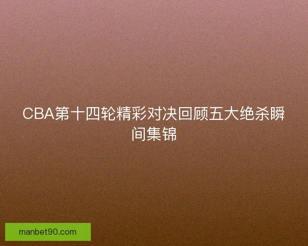 CBA第十四轮精彩对决回顾五大绝杀瞬间集锦