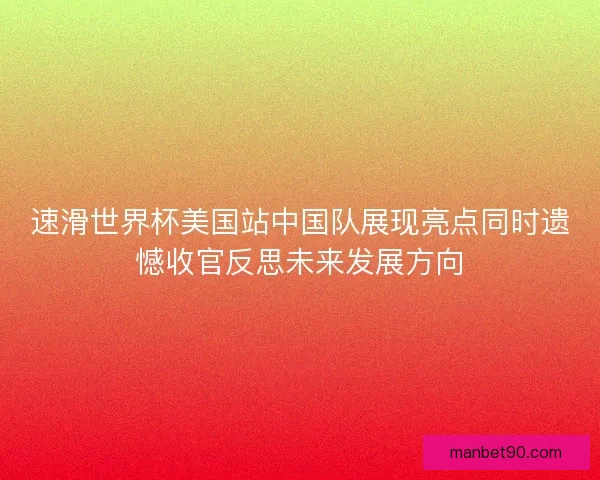 速滑世界杯美国站中国队展现亮点同时遗憾收官反思未来发展方向 速滑世界杯美国站中国队展现亮点同时遗憾收官反思未来发展方向
