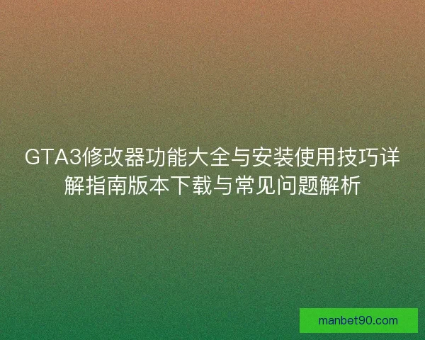 GTA3修改器功能大全与安装使用技巧详解指南版本下载与常见问题解析 GTA3修改器功能大全与安装使用技巧详解指南版本下载与常见问题解析