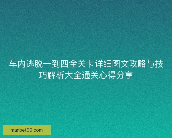 车内逃脱一到四全关卡详细图文攻略与技巧解析大全通关心得分享 车内逃脱一到四全关卡详细图文攻略与技巧解析大全通关心得分享