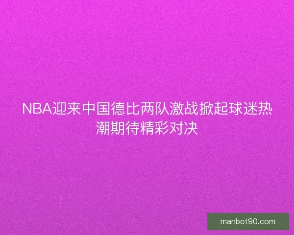NBA迎来中国德比两队激战掀起球迷热潮期待精彩对决 NBA迎来中国德比两队激战掀起球迷热潮期待精彩对决