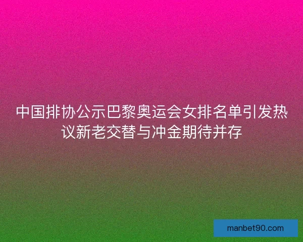 中国排协公示巴黎奥运会女排名单引发热议新老交替与冲金期待并存 中国排协公示巴黎奥运会女排名单引发热议新老交替与冲金期待并存