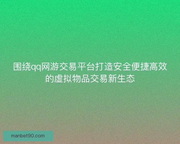围绕qq网游交易平台打造安全便捷高效的虚拟物品交易新生态 围绕qq网游交易平台打造安全便捷高效的虚拟物品交易新生态