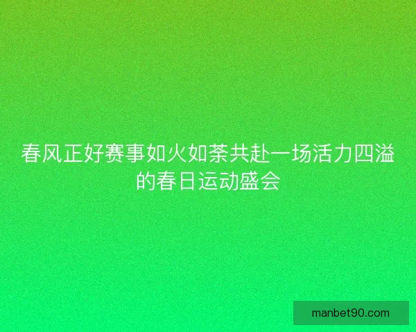 春风正好赛事如火如荼共赴一场活力四溢的春日运动盛会