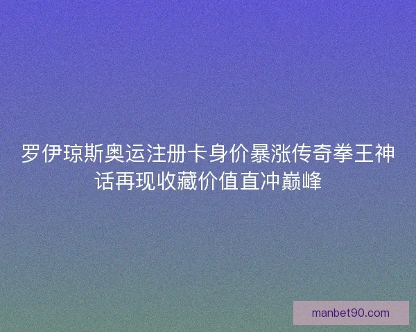 罗伊琼斯奥运注册卡身价暴涨传奇拳王神话再现收藏价值直冲巅峰