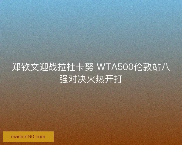 郑钦文迎战拉杜卡努 WTA500伦敦站八强对决火热开打 郑钦文迎战拉杜卡努 WTA500伦敦站八强对决火热开打
