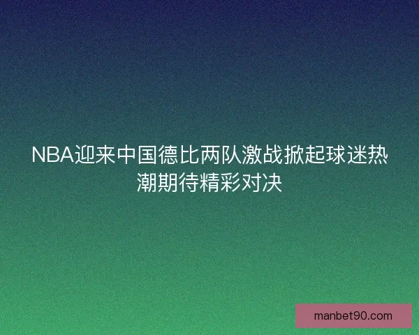 NBA迎来中国德比两队激战掀起球迷热潮期待精彩对决 NBA迎来中国德比两队激战掀起球迷热潮期待精彩对决