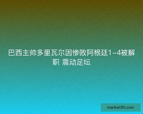 巴西主帅多里瓦尔因惨败阿根廷1-4被解职 震动足坛 巴西主帅多里瓦尔因惨败阿根廷1-4被解职 震动足坛