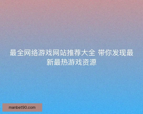 最全网络游戏网站推荐大全 带你发现最新最热游戏资源