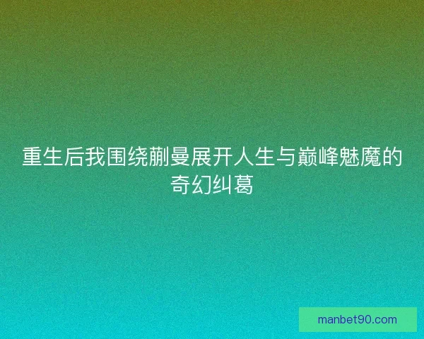 重生后我围绕蒯曼展开人生与巅峰魅魔的奇幻纠葛
