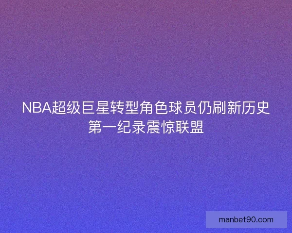 NBA超级巨星转型角色球员仍刷新历史第一纪录震惊联盟
