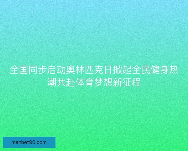 全国同步启动奥林匹克日掀起全民健身热潮共赴体育梦想新征程
