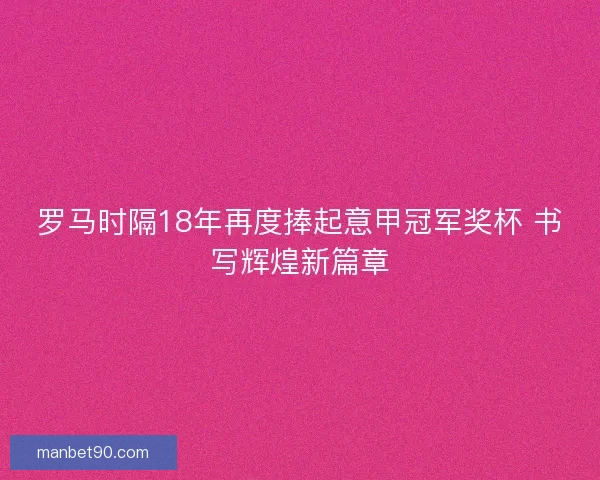 罗马时隔18年再度捧起意甲冠军奖杯 书写辉煌新篇章