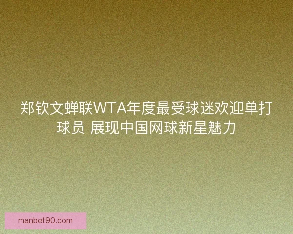 郑钦文蝉联WTA年度最受球迷欢迎单打球员 展现中国网球新星魅力