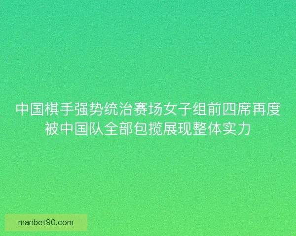 中国棋手强势统治赛场女子组前四席再度被中国队全部包揽展现整体实力 中国棋手强势统治赛场女子组前四席再度被中国队全部包揽展现整体实力