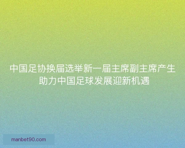 中国足协换届选举新一届主席副主席产生 助力中国足球发展迎新机遇 中国足协换届选举新一届主席副主席产生 助力中国足球发展迎新机遇