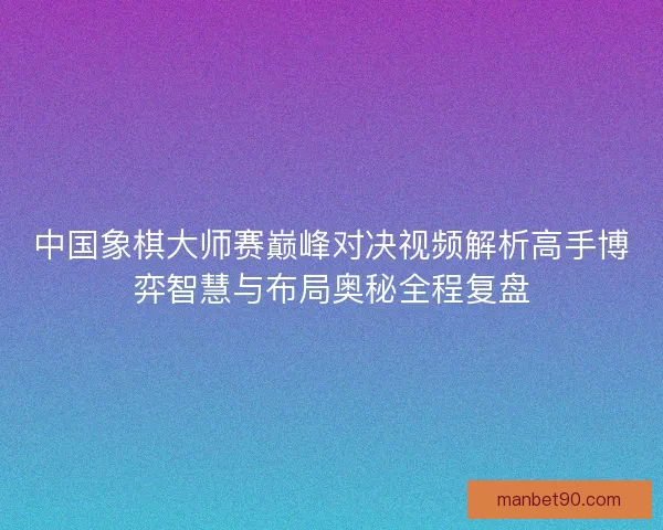 中国象棋大师赛巅峰对决视频解析高手博弈智慧与布局奥秘全程复盘