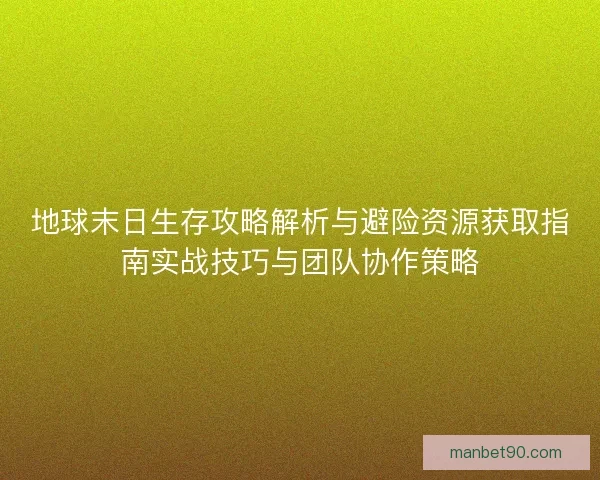 地球末日生存攻略解析与避险资源获取指南实战技巧与团队协作策略 地球末日生存攻略解析与避险资源获取指南实战技巧与团队协作策略